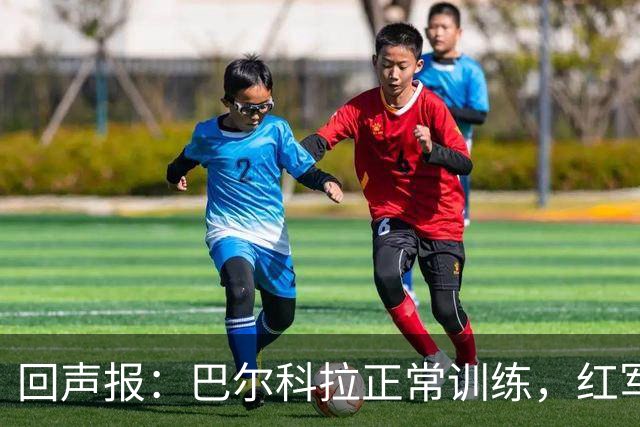 回声报：巴尔科拉正常训练，红军仍在拉扯